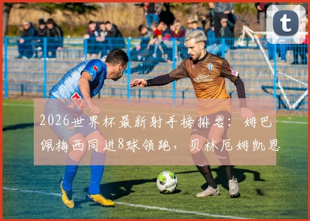 2026世界杯最新射手榜排名：姆巴佩梅西同进8球领跑，贝林厄姆凯恩6球并列第四，附进球数据详情