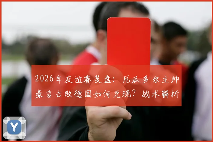 2026年友谊赛复盘：厄瓜多尔主帅豪言击败德国如何兑现？战术解析与德国队暴露问题一览
