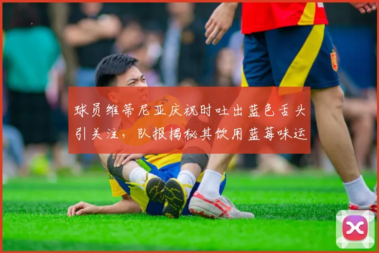 球员维蒂尼亚庆祝时吐出蓝色舌头引关注，队报揭秘其饮用蓝莓味运动饮料原因