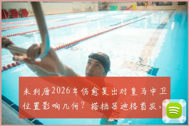 米利唐2026年伤愈复出对皇马中卫位置影响几何？搭档吕迪格首发，赫伊森或成替补轮换关键
