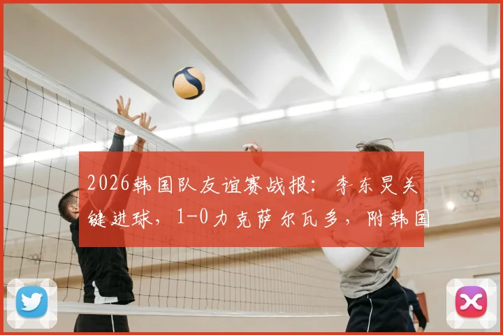 2026韩国队友谊赛战报：李东炅关键进球，1-0力克萨尔瓦多，附韩国队最新名单与战术解析