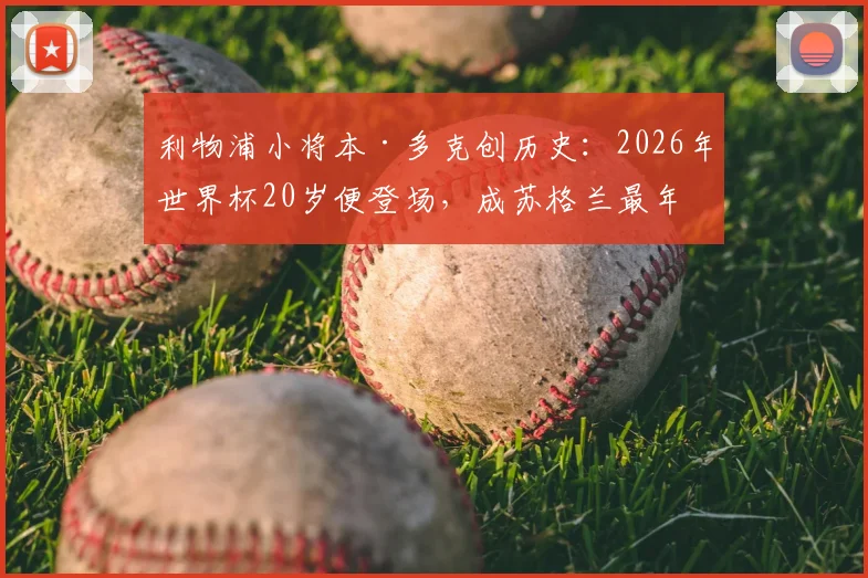 利物浦小将本·多克创历史：2026年世界杯20岁便登场，成苏格兰最年轻出场者，未来前景如何？