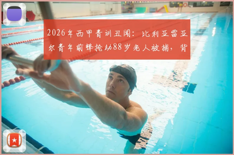 2026年西甲青训丑闻:比利亚雷亚尔青年前锋抢劫88岁老人被捕,背后折射西班牙足球青训管理隐忧与球员品行缺失问题