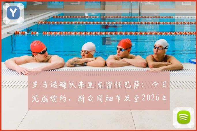 罗马诺确认弗里克留任巴萨：今日完成续约，新合同细节及至2026年的执教前景分析