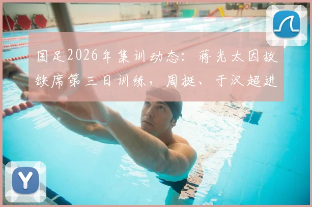 国足2026年集训动态:蒋光太因故缺席第三日训练,周挺、于汉超进入教练组参与陪练