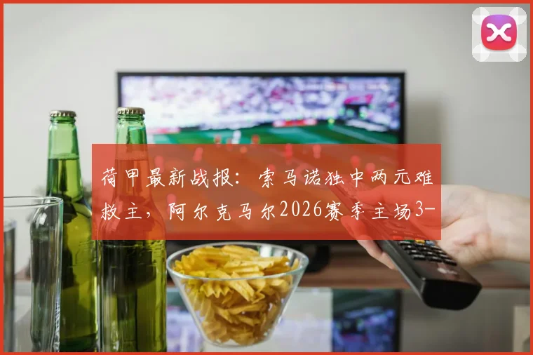 荷甲最新战报：索马诺独中两元难救主，阿尔克马尔2026赛季主场3-3憾平布雷达，附全场录像回放