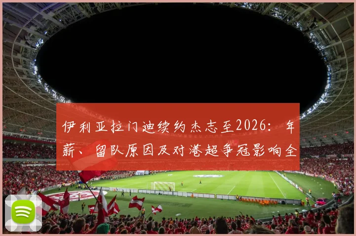 伊利亚拉门迪续约杰志至2026：年薪、留队原因及对港超争冠影响全解析