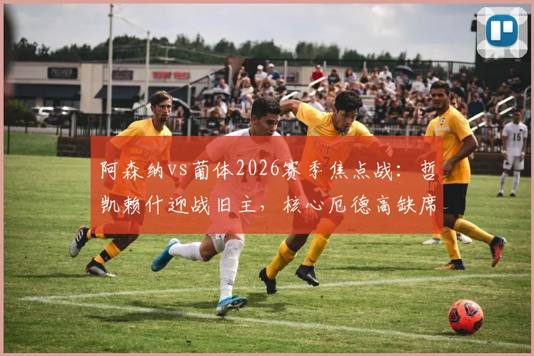 阿森纳vs葡体2026赛季焦点战：哲凯赖什迎战旧主，核心厄德高缺席下的阵容博弈分析