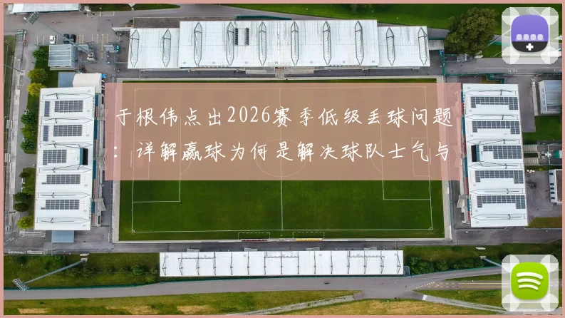 于根伟点出2026赛季低级丢球问题：详解赢球为何是解决球队士气与矛盾的关键钥匙
