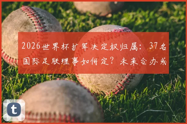 2026世界杯扩军决定权归属：37名国际足联理事如何定？未来合办或成新趋势