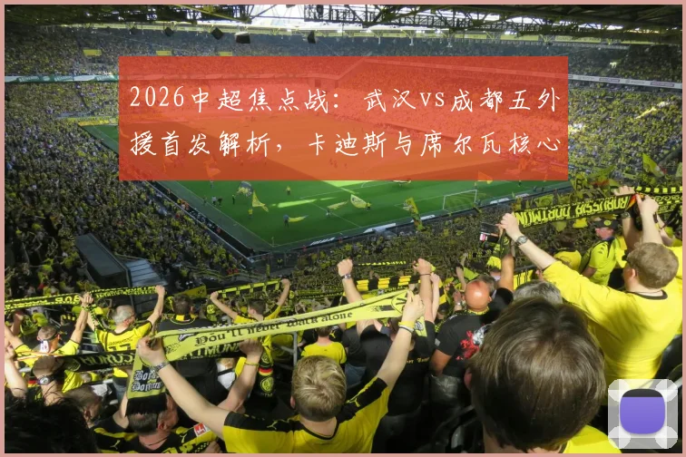 2026中超焦点战:武汉vs成都五外援首发解析,卡迪斯与席尔瓦核心对决看点前瞻