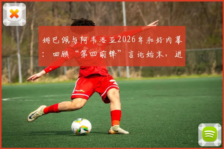 姆巴佩与阿韦洛亚2026年和好内幕：回顾“第四前锋”言论始末，进球拥抱视频引热议