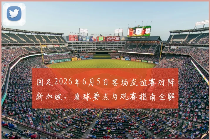 国足2026年6月5日客场友谊赛对阵新加坡,看球要点与观赛指南全解析