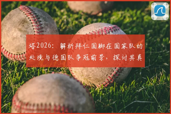 塔2026：解析拜仁国脚在国家队的处境与德国队争冠前景，探讨其真实优势与挑战