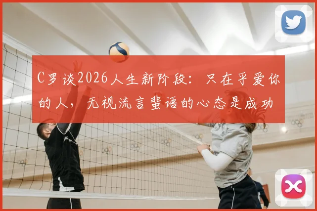 C罗谈2026人生新阶段：只在乎爱你的人，无视流言蜚语的心态是成功关键