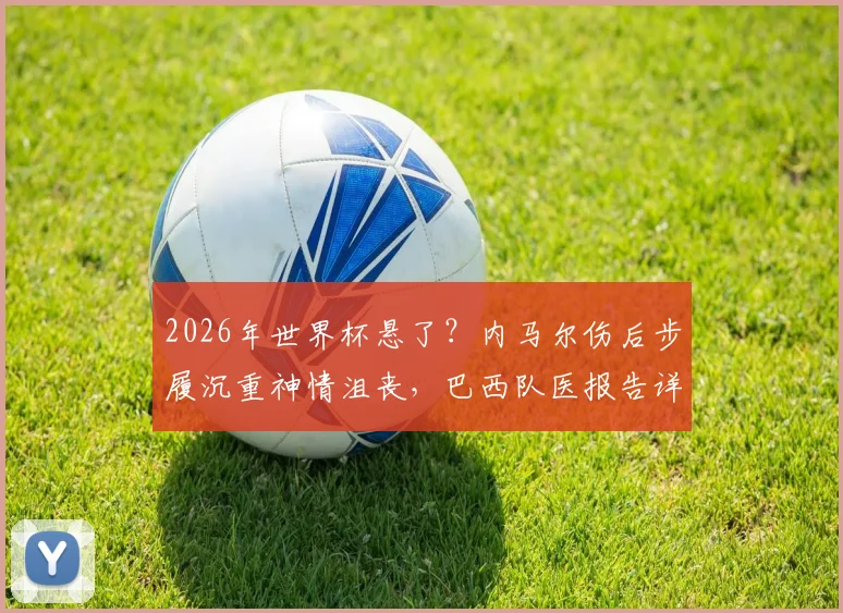 2026年世界杯悬了?内马尔伤后步履沉重神情沮丧,巴西队医报告详解