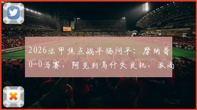 2026法甲焦点战半场闷平:摩纳哥0-0马赛,阿克利乌什失良机,派尚表现引关注