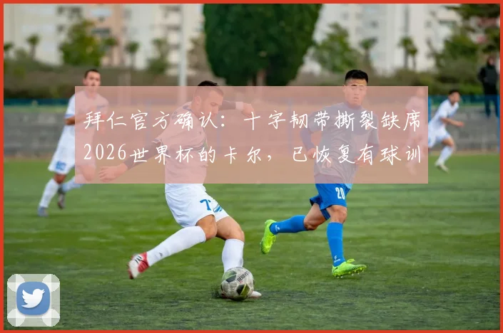 拜仁官方确认：十字韧带撕裂缺席2026世界杯的卡尔，已恢复有球训练，复出在即对球队有何影响？