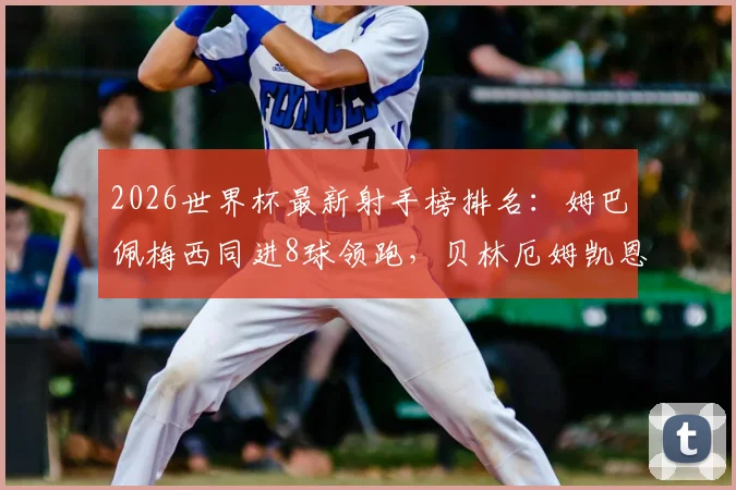 2026世界杯最新射手榜排名:姆巴佩梅西同进8球领跑,贝林厄姆凯恩6球并列第四,附进球数据详情