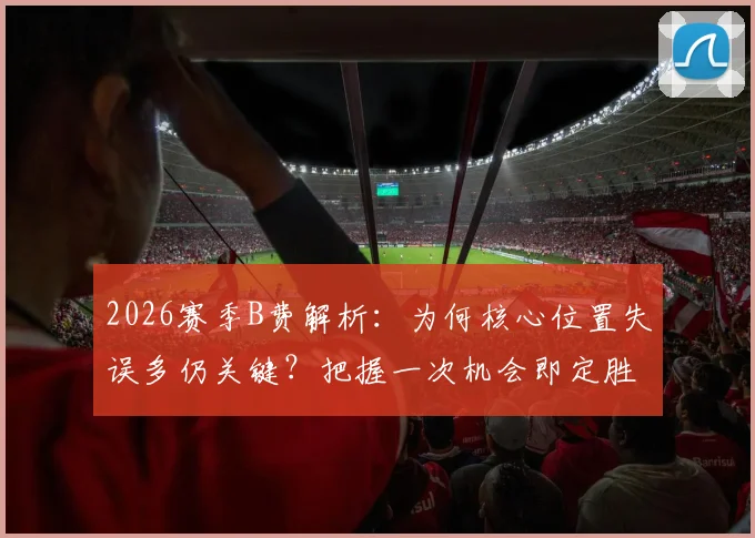 2026赛季B费解析:为何核心位置失误多仍关键?把握一次机会即定胜负的真因