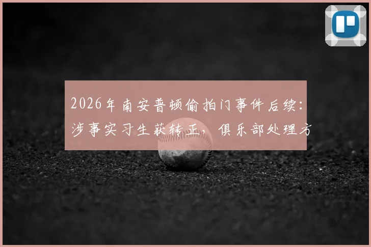 2026年南安普顿偷拍门事件后续:涉事实习生获转正,俱乐部处理方式引行业深思