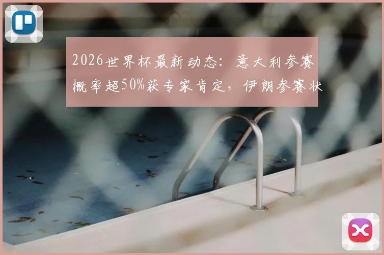 2026世界杯最新动态：意大利参赛概率超50%获专家肯定，伊朗参赛状态仍存疑，完整解析球队前景