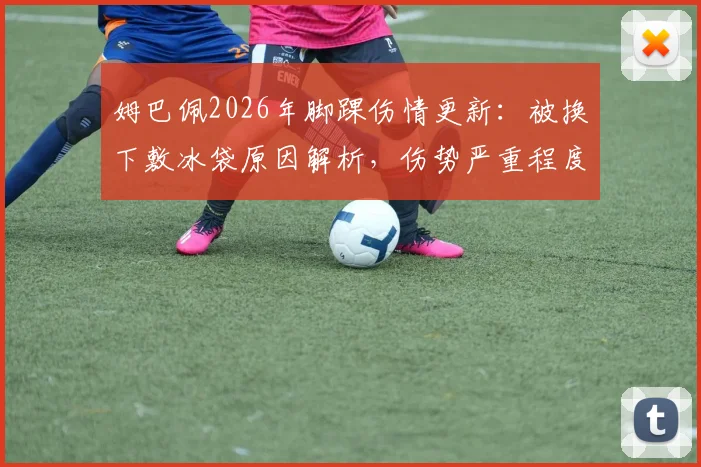 姆巴佩2026年脚踝伤情更新：被换下敷冰袋原因解析，伤势严重程度与康复时间预测