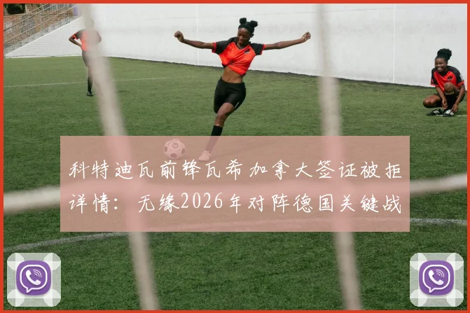 科特迪瓦前锋瓦希加拿大签证被拒详情：无缘2026年对阵德国关键战，球员与球队如何应对