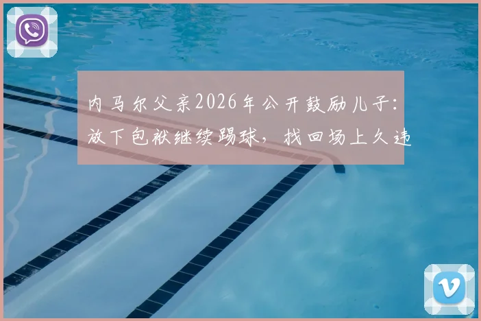 内马尔父亲2026年公开鼓励儿子：放下包袱继续踢球，找回场上久违的笑容与热爱